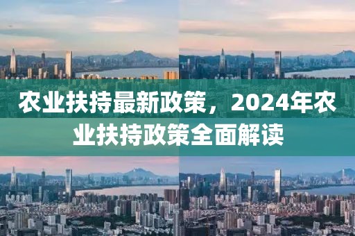 農(nóng)業(yè)扶持最新政策，2024年農(nóng)業(yè)扶持政策全面解讀