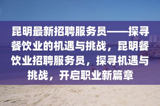 昆明最新招聘服務員——探尋餐飲業(yè)的機遇與挑戰(zhàn)，昆明餐飲業(yè)招聘服務員，探尋機遇與挑戰(zhàn)，開啟職業(yè)新篇章