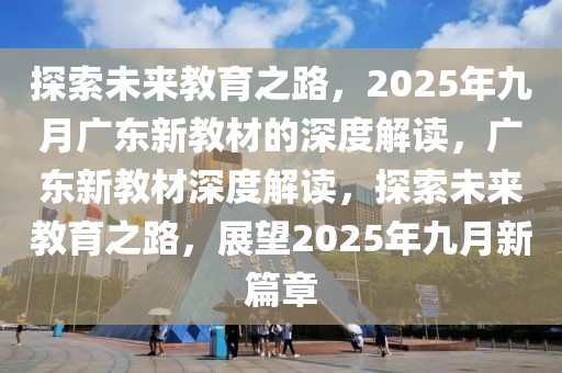 探索未來教育之路，2025年九月廣東新教材的深度解讀，廣東新教材深度解讀，探索未來教育之路，展望2025年九月新篇章
