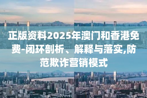 正版資料2025年澳門和香港免費-閉環(huán)剖析、解釋與落實,防范欺詐營銷模式