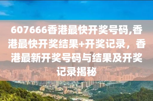 607666香港最快開獎號碼,香港最快開獎結(jié)果+開獎記錄，香港最新開獎號碼與結(jié)果及開獎記錄揭秘