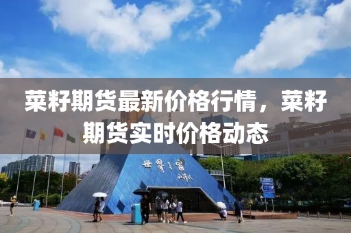 菜籽期貨最新價(jià)格行情，菜籽期貨實(shí)時(shí)價(jià)格動(dòng)態(tài)