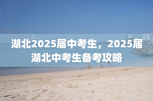 湖北2025屆中考生，2025屆湖北中考生備考攻略