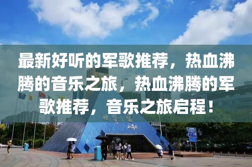 最新好聽的軍歌推薦，熱血沸騰的音樂之旅，熱血沸騰的軍歌推薦，音樂之旅啟程！