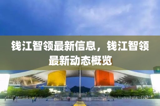 錢江智領(lǐng)最新信息，錢江智領(lǐng)最新動(dòng)態(tài)概覽