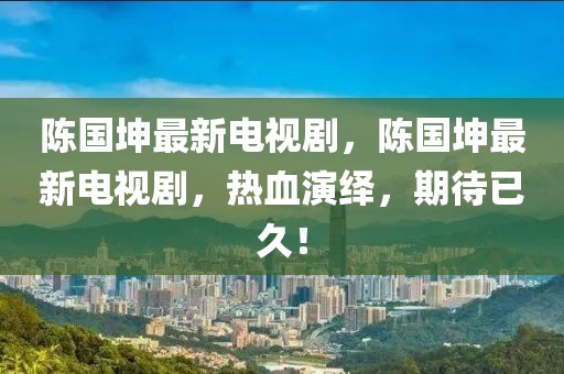 陳國(guó)坤最新電視劇，陳國(guó)坤最新電視劇，熱血演繹，期待已久！