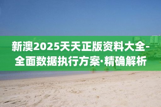 新澳2025天天正版資料大全-全面數(shù)據(jù)執(zhí)行方案·精確解析