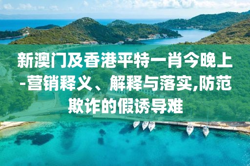 新澳門及香港平特一肖今晚上-營銷釋義、解釋與落實,防范欺詐的假誘導難