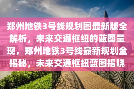 鄭州地鐵3號(hào)線規(guī)劃圖最新版全解析，未來(lái)交通樞紐的藍(lán)圖呈現(xiàn)，鄭州地鐵3號(hào)線最新規(guī)劃全揭秘，未來(lái)交通樞紐藍(lán)圖揭曉