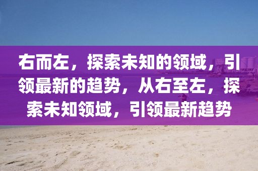 右而左，探索未知的領(lǐng)域，引領(lǐng)最新的趨勢，從右至左，探索未知領(lǐng)域，引領(lǐng)最新趨勢