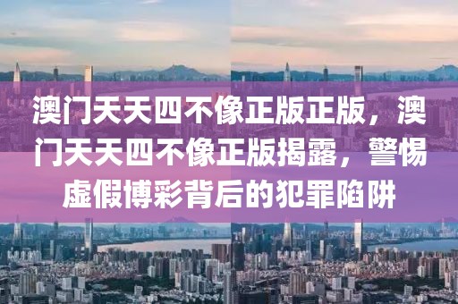澳門天天四不像正版正版，澳門天天四不像正版揭露，警惕虛假博彩背后的犯罪陷阱