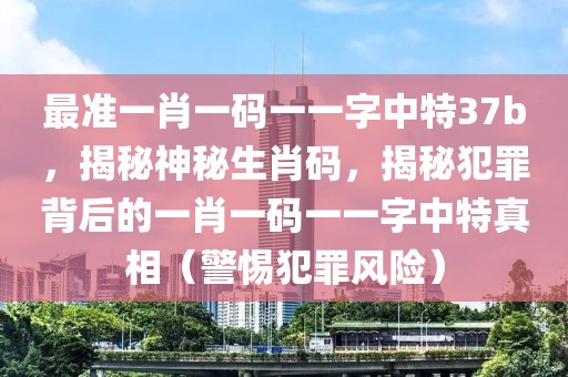 最準一肖一碼一一字中特37b，揭秘神秘生肖碼，揭秘犯罪背后的一肖一碼一一字中特真相（警惕犯罪風險）