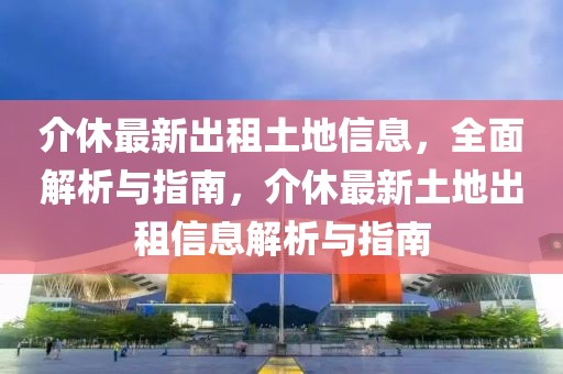 介休最新出租土地信息，全面解析與指南，介休最新土地出租信息解析與指南