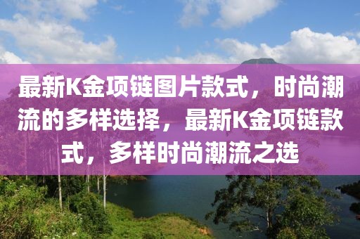 最新K金項(xiàng)鏈圖片款式，時(shí)尚潮流的多樣選擇，最新K金項(xiàng)鏈款式，多樣時(shí)尚潮流之選
