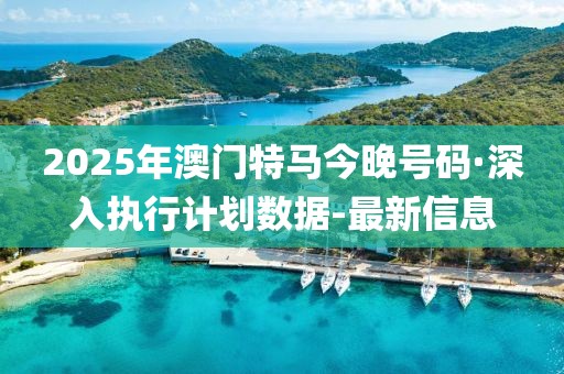2025年澳門特馬今晚號碼·深入執(zhí)行計(jì)劃數(shù)據(jù)-最新信息