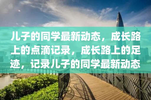 兒子的同學(xué)最新動(dòng)態(tài)，成長(zhǎng)路上的點(diǎn)滴記錄，成長(zhǎng)路上的足跡，記錄兒子的同學(xué)最新動(dòng)態(tài)