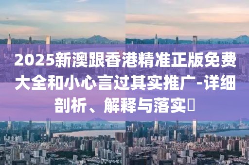 2025新澳跟香港精準(zhǔn)正版免費(fèi)大全和小心言過(guò)其實(shí)推廣-詳細(xì)剖析、解釋與落實(shí)?