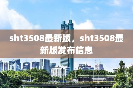 sht3508最新版，sht3508最新版發(fā)布信息