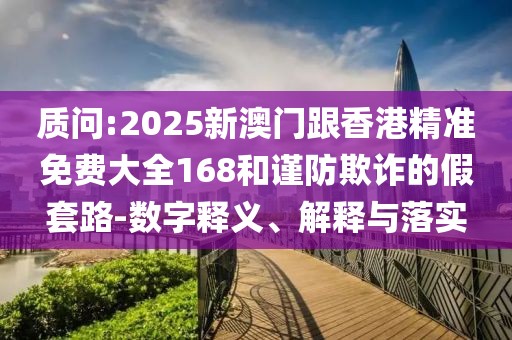 質(zhì)問:2025新澳門跟香港精準(zhǔn)免費大全168和謹(jǐn)防欺詐的假套路-數(shù)字釋義、解釋與落實