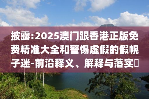 披露:2025澳門跟香港正版免費(fèi)精準(zhǔn)大全和警惕虛假的假幌子迷-前沿釋義、解釋與落實(shí)?