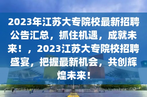 2023年江蘇大專院校最新招聘公告匯總，抓住機遇，成就未來！，2023江蘇大專院校招聘盛宴，把握最新機會，共創(chuàng)輝煌未來！