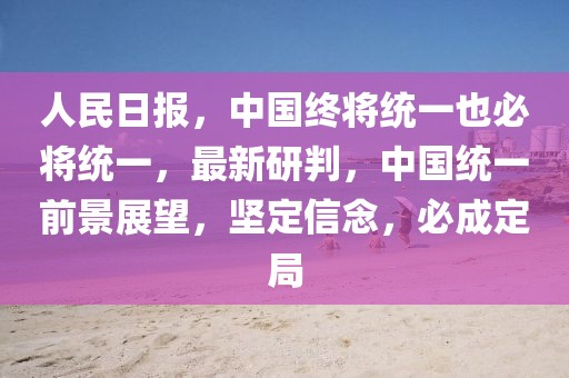 人民日?qǐng)?bào)，中國(guó)終將統(tǒng)一也必將統(tǒng)一，最新研判，中國(guó)統(tǒng)一前景展望，堅(jiān)定信念，必成定局