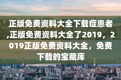正版免費(fèi)資料大全下載癥患者,正版免費(fèi)資料大全了2019，2019正版免費(fèi)資料大全，免費(fèi)下載的寶藏庫(kù)