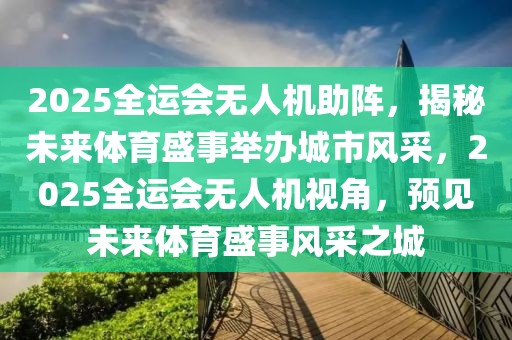 2025全運會無人機助陣，揭秘未來體育盛事舉辦城市風(fēng)采，2025全運會無人機視角，預(yù)見未來體育盛事風(fēng)采之城