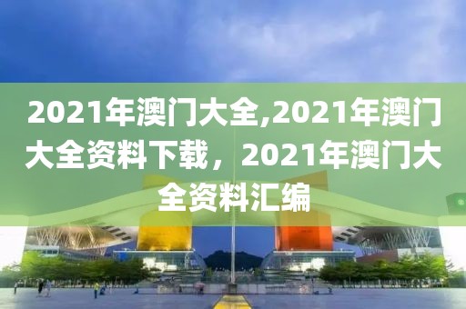 2021年澳門大全,2021年澳門大全資料下載，2021年澳門大全資料匯編