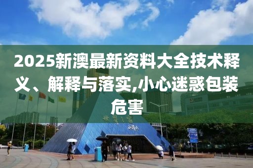 2025新澳最新資料大全技術(shù)釋義、解釋與落實(shí),小心迷惑包裝危害