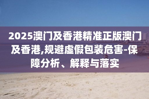 2025澳門及香港精準(zhǔn)正版澳門及香港,規(guī)避虛假包裝危害-保障分析、解釋與落實(shí)