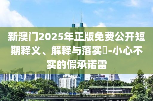 新澳門2025年正版免費公開短期釋義、解釋與落實?-小心不實的假承諾雷