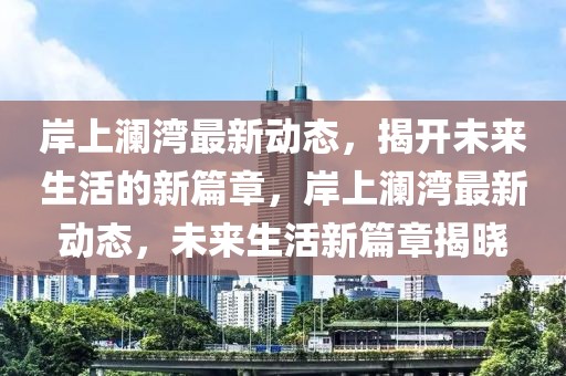 岸上瀾灣最新動態(tài)，揭開未來生活的新篇章，岸上瀾灣最新動態(tài)，未來生活新篇章揭曉