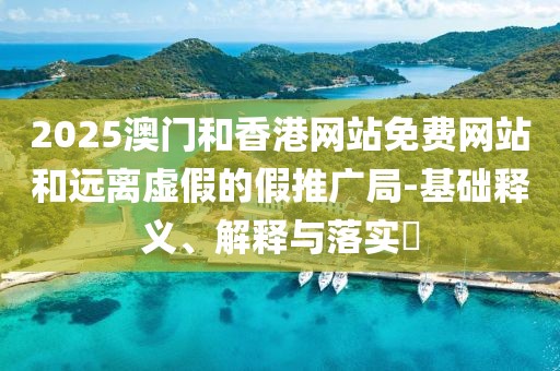 2025澳門和香港網(wǎng)站免費(fèi)網(wǎng)站和遠(yuǎn)離虛假的假推廣局-基礎(chǔ)釋義、解釋與落實(shí)?