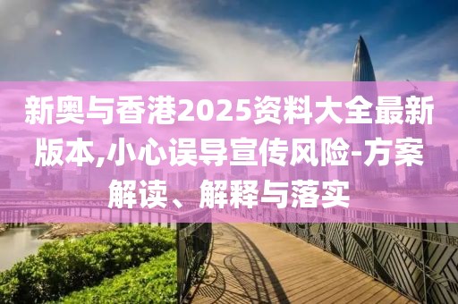 新奧與香港2025資料大全最新版本,小心誤導(dǎo)宣傳風(fēng)險(xiǎn)-方案解讀、解釋與落實(shí)