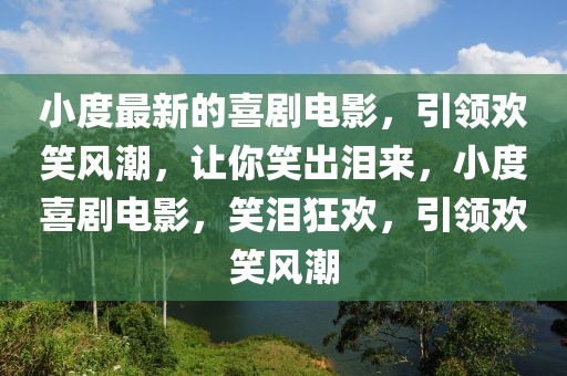 小度最新的喜劇電影，引領(lǐng)歡笑風(fēng)潮，讓你笑出淚來(lái)，小度喜劇電影，笑淚狂歡，引領(lǐng)歡笑風(fēng)潮