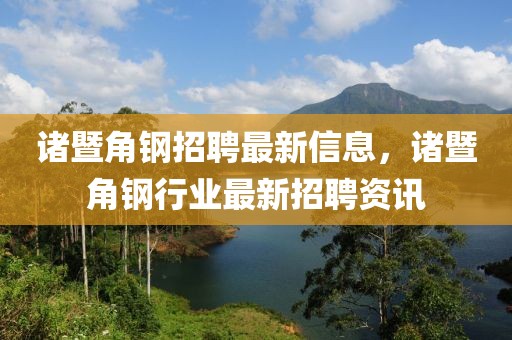諸暨角鋼招聘最新信息，諸暨角鋼行業(yè)最新招聘資訊