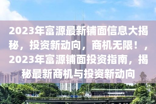 2023年富源最新鋪面信息大揭秘，投資新動向，商機無限！，2023年富源鋪面投資指南，揭秘最新商機與投資新動向