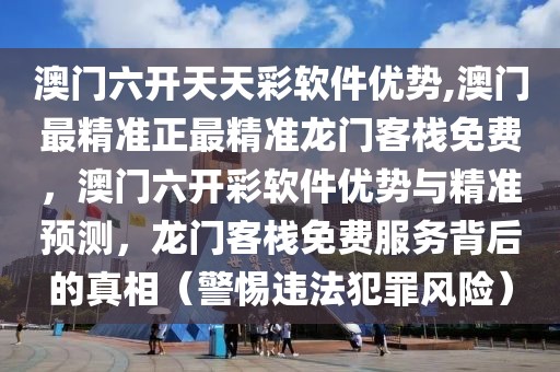 澳門六開天天彩軟件優(yōu)勢,澳門最精準(zhǔn)正最精準(zhǔn)龍門客棧免費(fèi)，澳門六開彩軟件優(yōu)勢與精準(zhǔn)預(yù)測，龍門客棧免費(fèi)服務(wù)背后的真相（警惕違法犯罪風(fēng)險(xiǎn)）