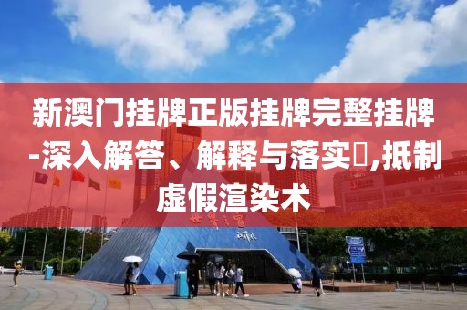 新澳門掛牌正版掛牌完整掛牌-深入解答、解釋與落實?,抵制虛假渲染術(shù)
