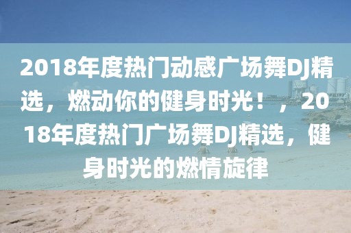 2018年度熱門動感廣場舞DJ精選，燃動你的健身時光！，2018年度熱門廣場舞DJ精選，健身時光的燃情旋律