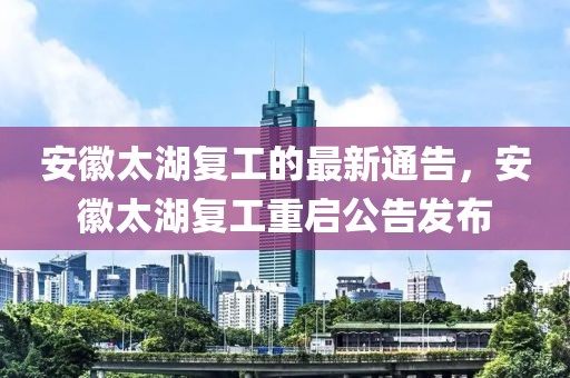 安徽太湖復(fù)工的最新通告，安徽太湖復(fù)工重啟公告發(fā)布