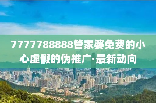 7777788888管家婆免費的小心虛假的偽推廣·最新動向