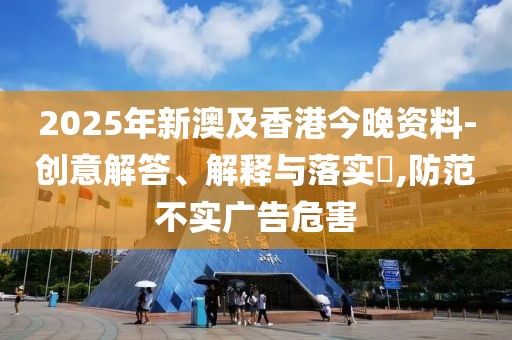 2025年新澳及香港今晚資料-創(chuàng)意解答、解釋與落實(shí)?,防范不實(shí)廣告危害
