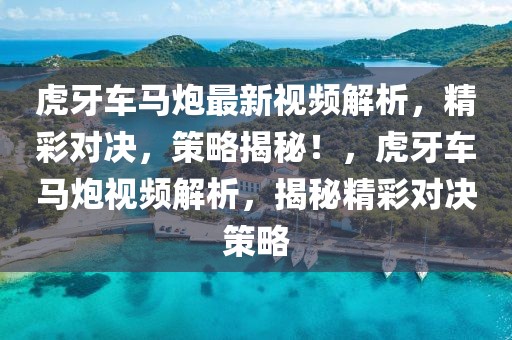 虎牙車馬炮最新視頻解析，精彩對決，策略揭秘！，虎牙車馬炮視頻解析，揭秘精彩對決策略