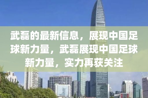 武磊的最新信息，展現(xiàn)中國(guó)足球新力量，武磊展現(xiàn)中國(guó)足球新力量，實(shí)力再獲關(guān)注