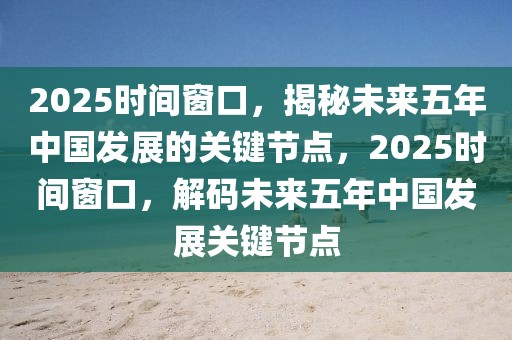 2025時(shí)間窗口，揭秘未來(lái)五年中國(guó)發(fā)展的關(guān)鍵節(jié)點(diǎn)，2025時(shí)間窗口，解碼未來(lái)五年中國(guó)發(fā)展關(guān)鍵節(jié)點(diǎn)