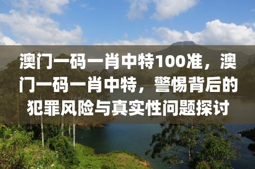 澳門一碼一肖中特100準(zhǔn)，澳門一碼一肖中特，警惕背后的犯罪風(fēng)險與真實性問題探討