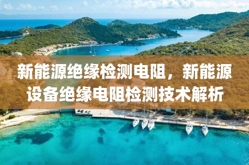 新能源絕緣檢測電阻，新能源設(shè)備絕緣電阻檢測技術(shù)解析