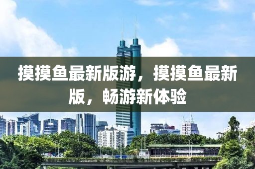 摸摸魚最新版游，摸摸魚最新版，暢游新體驗